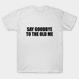 Say goodbye to the old me T-Shirt